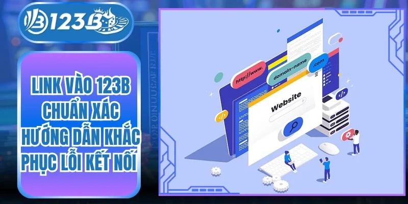 Link Vào 123B Chuẩn Xác Hướng Dẫn Khắc Phục Lỗi Kết Nối